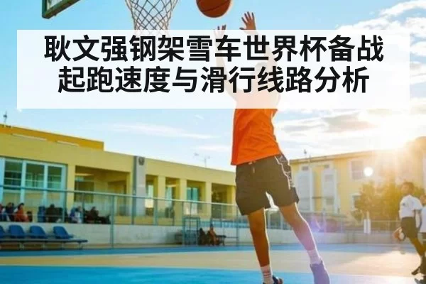 耿文强钢架雪车世界杯备战 起跑速度与滑行线路分析